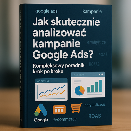 Jak Skutecznie Analizować Kampanie Google Ads? Kompleksowy Poradnik Krok Po Kroku